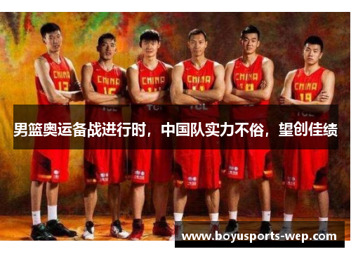 男篮奥运备战进行时，中国队实力不俗，望创佳绩