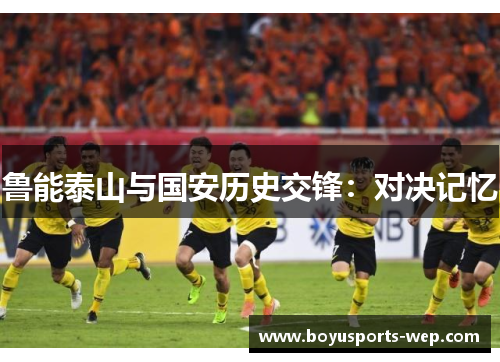 鲁能泰山与国安历史交锋：对决记忆