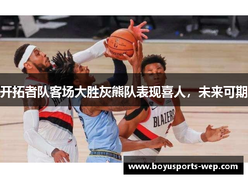 开拓者队客场大胜灰熊队表现喜人，未来可期