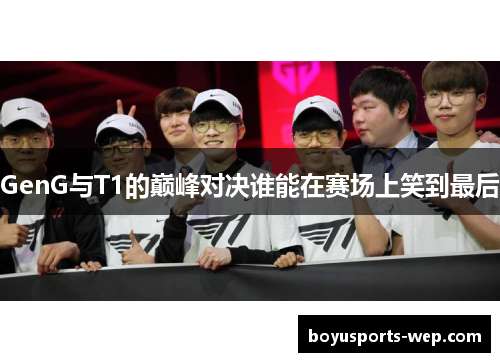 GenG与T1的巅峰对决谁能在赛场上笑到最后