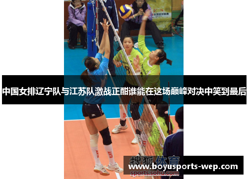 中国女排辽宁队与江苏队激战正酣谁能在这场巅峰对决中笑到最后