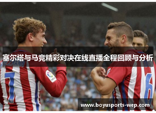 塞尔塔与马竞精彩对决在线直播全程回顾与分析