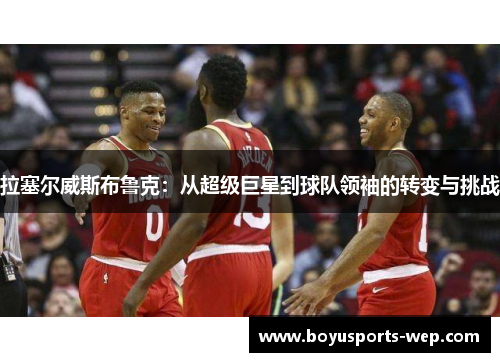 拉塞尔威斯布鲁克：从超级巨星到球队领袖的转变与挑战