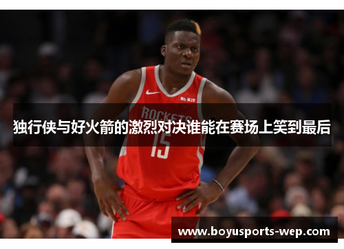 独行侠与好火箭的激烈对决谁能在赛场上笑到最后